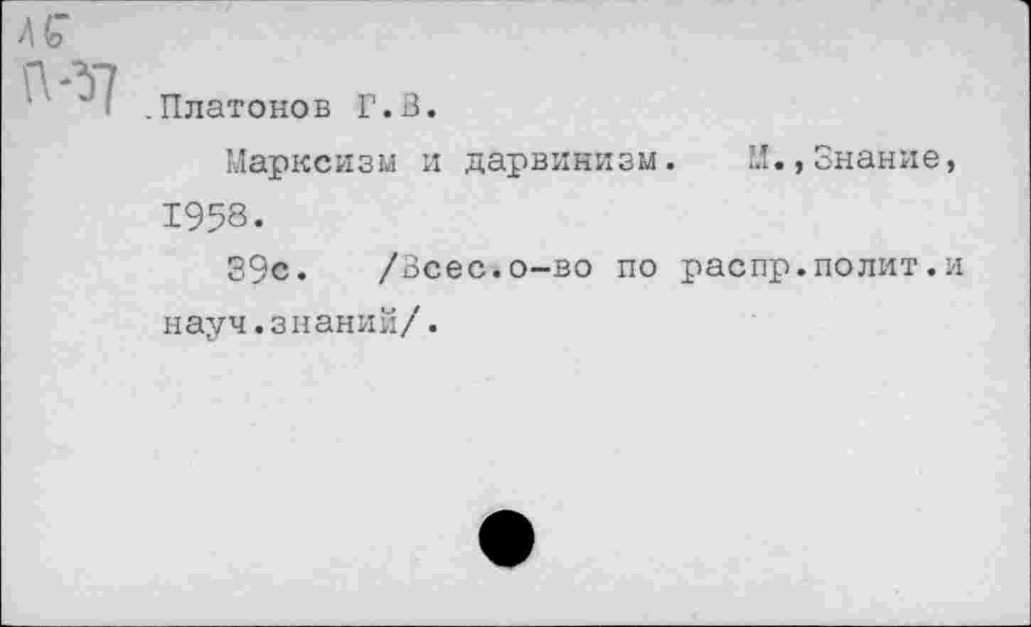 ﻿.Платонов Г.В.
Марксизм и дарвинизм. И.,Знание, 1958.
39с. /Зсес.о-во по распр.полит.и науч.знаний/.